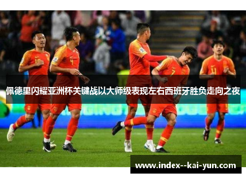 佩德里闪耀亚洲杯关键战以大师级表现左右西班牙胜负走向之夜