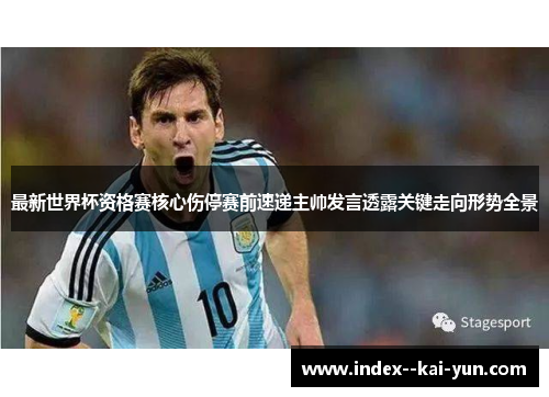 最新世界杯资格赛核心伤停赛前速递主帅发言透露关键走向形势全景