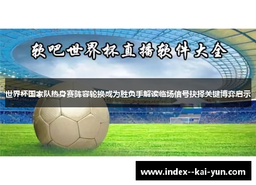 世界杯国家队热身赛阵容轮换成为胜负手解读临场信号抉择关键博弈启示