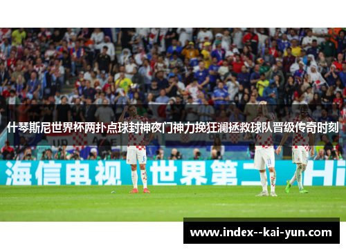 什琴斯尼世界杯两扑点球封神夜门神力挽狂澜拯救球队晋级传奇时刻