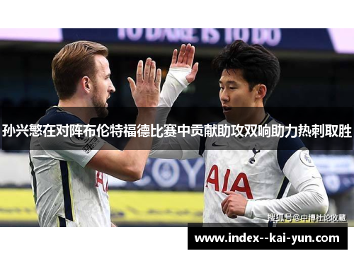 孙兴慜在对阵布伦特福德比赛中贡献助攻双响助力热刺取胜