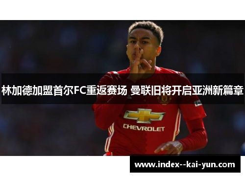 林加德加盟首尔FC重返赛场 曼联旧将开启亚洲新篇章