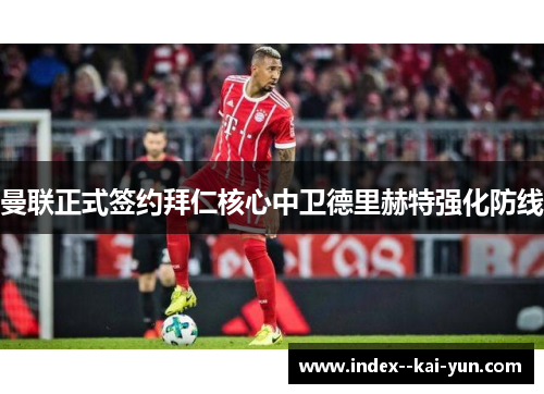 曼联正式签约拜仁核心中卫德里赫特强化防线