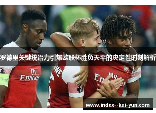 罗德里关键统治力引爆欧联杯胜负天平的决定性时刻解析