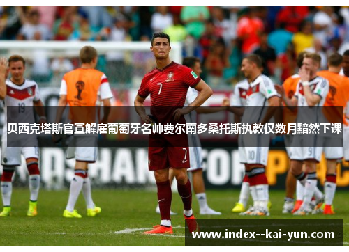贝西克塔斯官宣解雇葡萄牙名帅费尔南多桑托斯执教仅数月黯然下课 贝西克塔斯官宣解雇葡萄牙名帅费尔南多桑托斯执教仅数月黯然下课