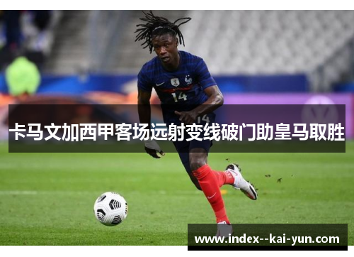 卡马文加西甲客场远射变线破门助皇马取胜