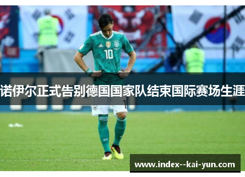 诺伊尔正式告别德国国家队结束国际赛场生涯 诺伊尔正式告别德国国家队结束国际赛场生涯