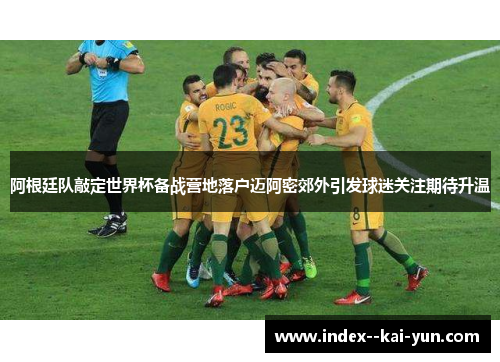 阿根廷队敲定世界杯备战营地落户迈阿密郊外引发球迷关注期待升温 阿根廷队敲定世界杯备战营地落户迈阿密郊外引发球迷关注期待升温