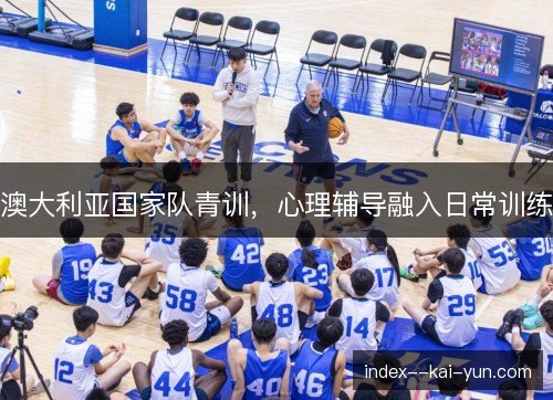 澳大利亚国家队青训,心理辅导融入日常训练 澳大利亚国家队青训,心理辅导融入日常训练