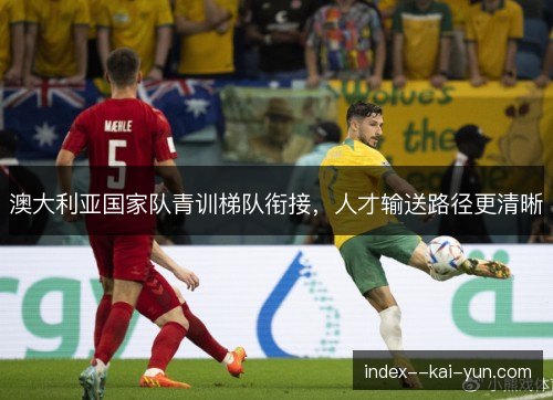 澳大利亚国家队青训梯队衔接,人才输送路径更清晰 澳大利亚国家队青训梯队衔接,人才输送路径更清晰