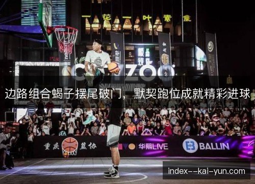 边路组合蝎子摆尾破门,默契跑位成就精彩进球 边路组合蝎子摆尾破门,默契跑位成就精彩进球